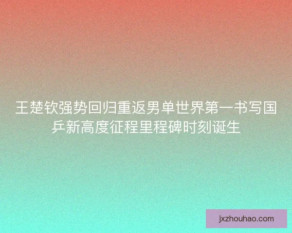王楚钦强势回归重返男单世界第一书写国乒新高度征程里程碑时刻诞生