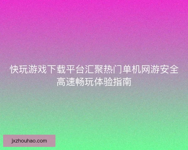 快玩游戏下载平台汇聚热门单机网游安全高速畅玩体验指南