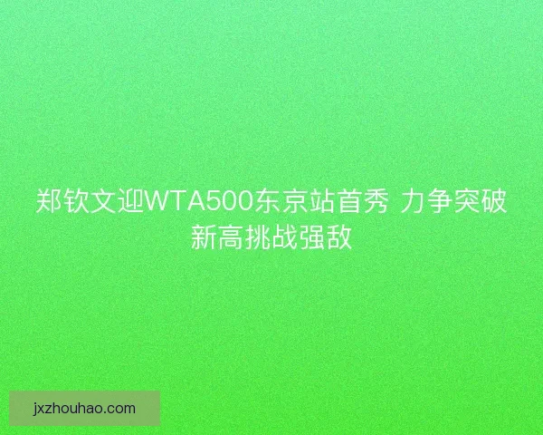 郑钦文迎WTA500东京站首秀 力争突破新高挑战强敌