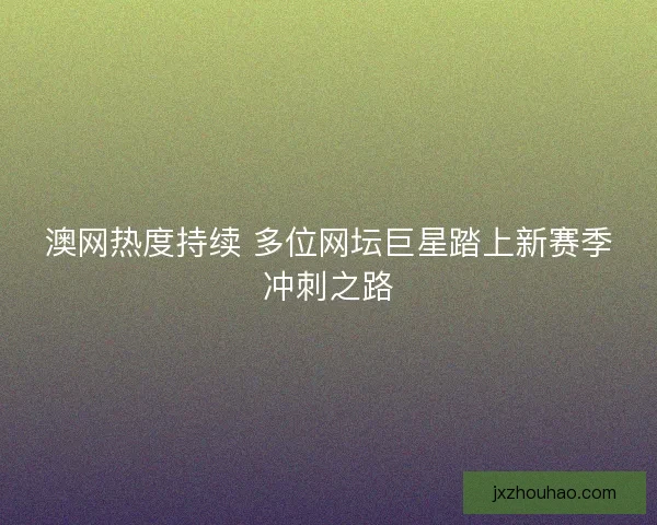 澳网热度持续 多位网坛巨星踏上新赛季冲刺之路