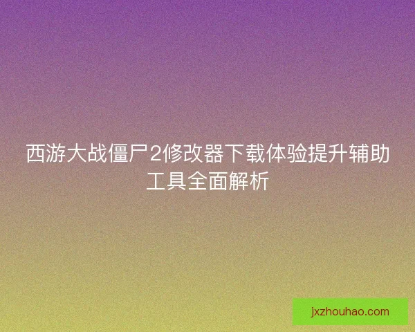 西游大战僵尸2修改器下载体验提升辅助工具全面解析