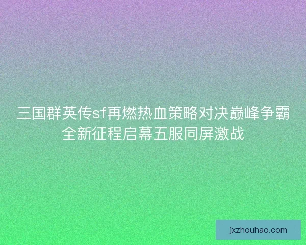 三国群英传sf再燃热血策略对决巅峰争霸全新征程启幕五服同屏激战