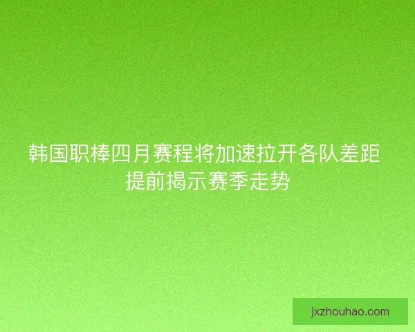 韩国职棒四月赛程将加速拉开各队差距 提前揭示赛季走势