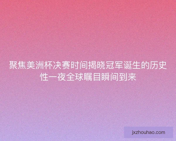 聚焦美洲杯决赛时间揭晓冠军诞生的历史性一夜全球瞩目瞬间到来