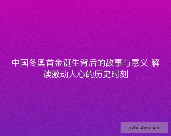 中国冬奥首金诞生背后的故事与意义 解读激动人心的历史时刻