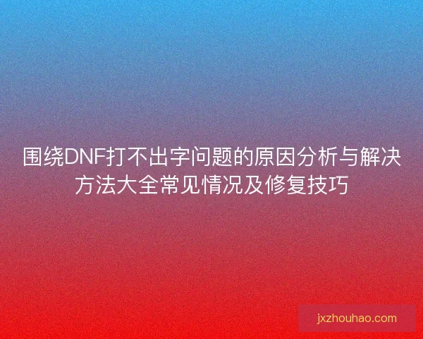 围绕DNF打不出字问题的原因分析与解决方法大全常见情况及修复技巧